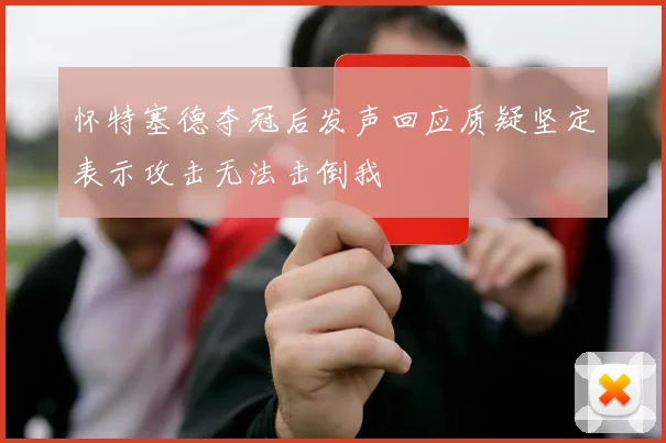 怀特塞德夺冠后发声回应质疑坚定表示攻击无法击倒我