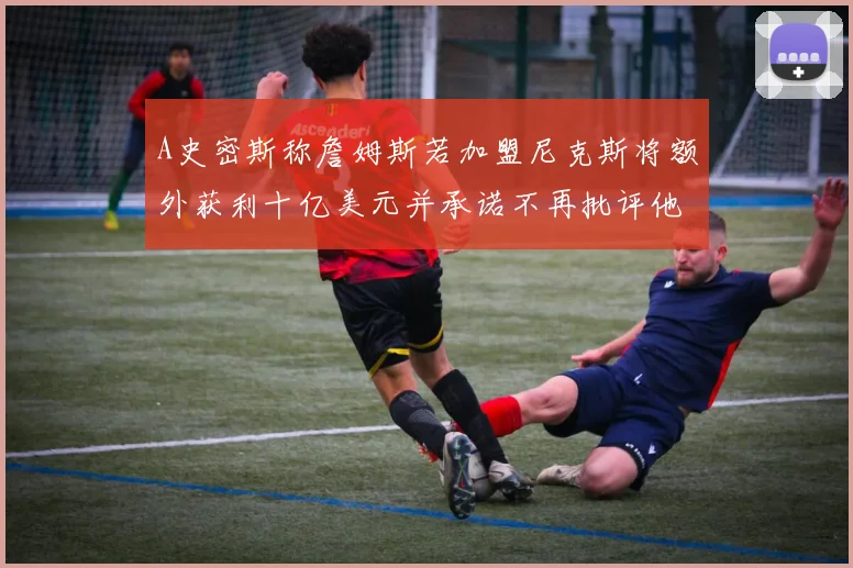 A史密斯称詹姆斯若加盟尼克斯将额外获利十亿美元并承诺不再批评他