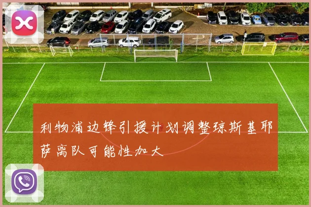 利物浦边锋引援计划调整琼斯基耶萨离队可能性加大
