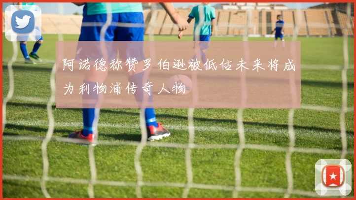 阿诺德称赞罗伯逊被低估未来将成为利物浦传奇人物