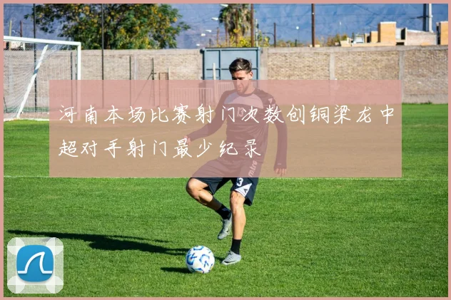 河南本场比赛射门次数创铜梁龙中超对手射门最少纪录