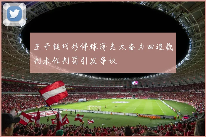 王子铭巧妙停球蒋光太奋力回追裁判未作判罚引发争议