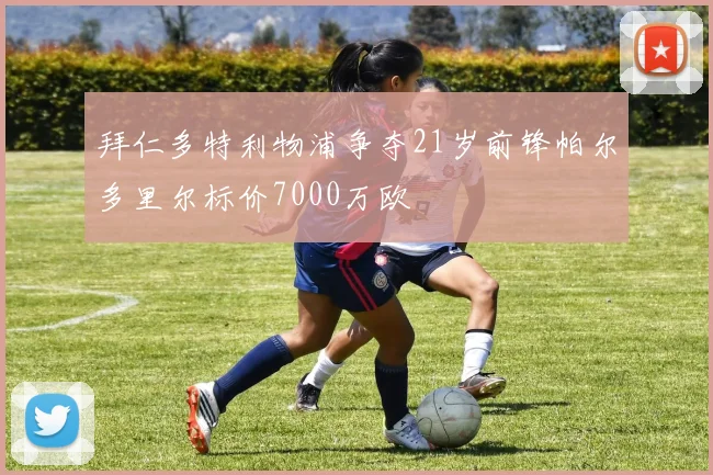 拜仁多特利物浦争夺21岁前锋帕尔多里尔标价7000万欧
