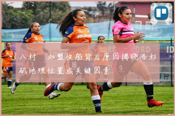 八村塁加盟快船背后原因揭晓洛杉矶地理位置成关键因素
