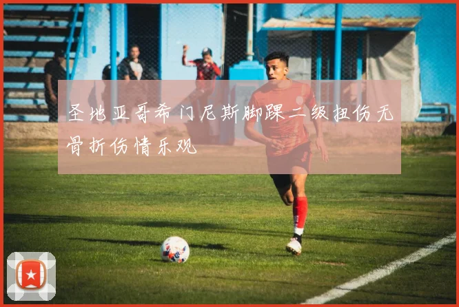 圣地亚哥希门尼斯脚踝二级扭伤无骨折伤情乐观