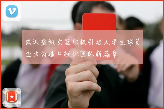 武汉盛帆女篮积极引进大学生球员全力打造年轻化团队新篇章