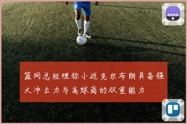 篮网总经理称小迈克尔布朗具备强大冲击力与高球商的双重能力