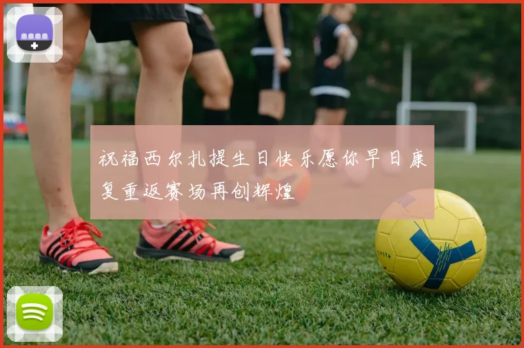 祝福西尔扎提生日快乐愿你早日康复重返赛场再创辉煌
