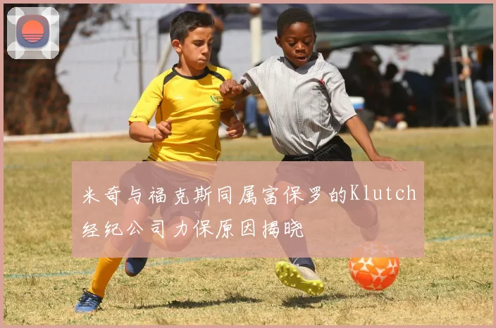 米奇与福克斯同属富保罗的Klutch经纪公司力保原因揭晓