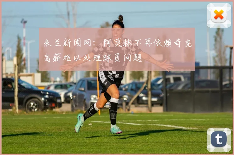 米兰新闻网：阿莫林不再依赖奇克高薪难以处理球员问题