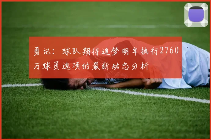 勇记：球队期待追梦明年执行2760万球员选项的最新动态分析